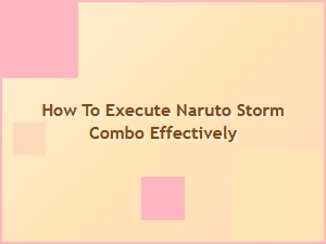 How to Execute Naruto Storm Combo Effectively